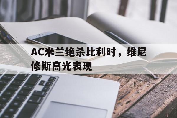 开云体育中国-AC米兰绝杀比利时，维尼修斯高光表现